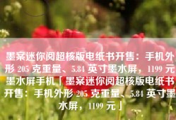 墨案迷你阅超核版电纸书开售：手机外形 205 克重量、5.84 英寸墨水屏，1199 元墨水屏手机「墨案迷你阅超核版电纸书开售：手机外形 205 克重量、5.84 英寸墨水屏，1199 元」