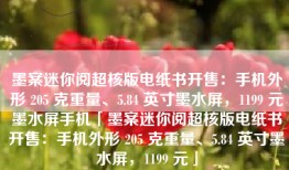 墨案迷你阅超核版电纸书开售：手机外形 205 克重量、5.84 英寸墨水屏，1199 元墨水屏手机「墨案迷你阅超核版电纸书开售：手机外形 205 克重量、5.84 英寸墨水屏，1199 元」