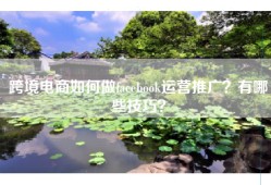 跨境电商如何做facebook运营推广？有哪些技巧？