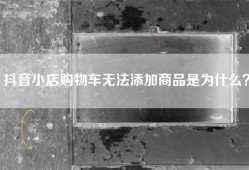 抖音小店购物车无法添加商品是为什么？