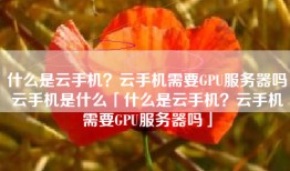 什么是云手机？云手机需要GPU服务器吗云手机是什么「什么是云手机？云手机需要GPU服务器吗」