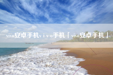 vivo安卓手机v i v o手机「vivo安卓手机」