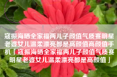 寇振海晒全家福两儿子颜值气质赛明星老婆女儿温柔漂亮都是高颜值高颜值手机「寇振海晒全家福两儿子颜值气质赛明星老婆女儿温柔漂亮都是高颜值」