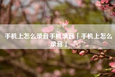 手机上怎么录音手机录音「手机上怎么录音」