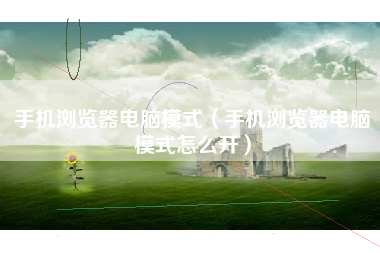 手机浏览器电脑模式（手机浏览器电脑模式怎么开）