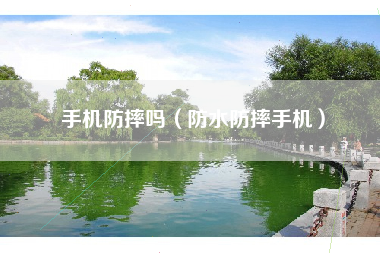 手机防摔吗（防水防摔手机）