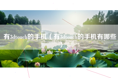 有3dtouch的手机（有3dtouch的手机有哪些）