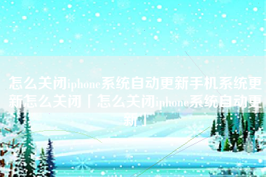 怎么关闭iphone系统自动更新手机系统更新怎么关闭「怎么关闭iphone系统自动更新」