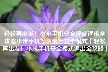 轻松再出发！小米手机安全模式退出全攻略小米手机怎么退出安全模式「轻松再出发！小米手机安全模式退出全攻略」