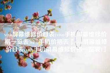 vivo屏幕维修价目表(vivo手机屏幕维修价格一览表)vivo手机价格表「vivo屏幕维修价目表(vivo手机屏幕维修价格一览表)」